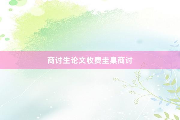 商讨生论文收费圭臬商讨
